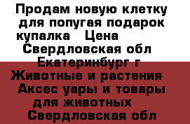 Продам новую клетку для попугая подарок купалка › Цена ­ 1 000 - Свердловская обл., Екатеринбург г. Животные и растения » Аксесcуары и товары для животных   . Свердловская обл.